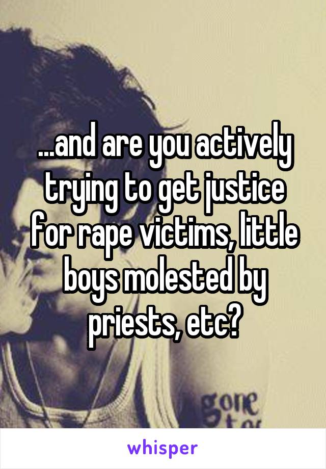 ...and are you actively trying to get justice for rape victims, little boys molested by priests, etc?