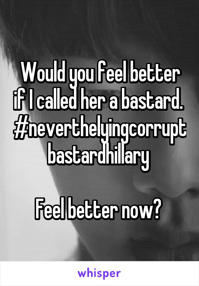 Would you feel better if I called her a bastard. 
#neverthelyingcorruptbastardhillary 

Feel better now? 