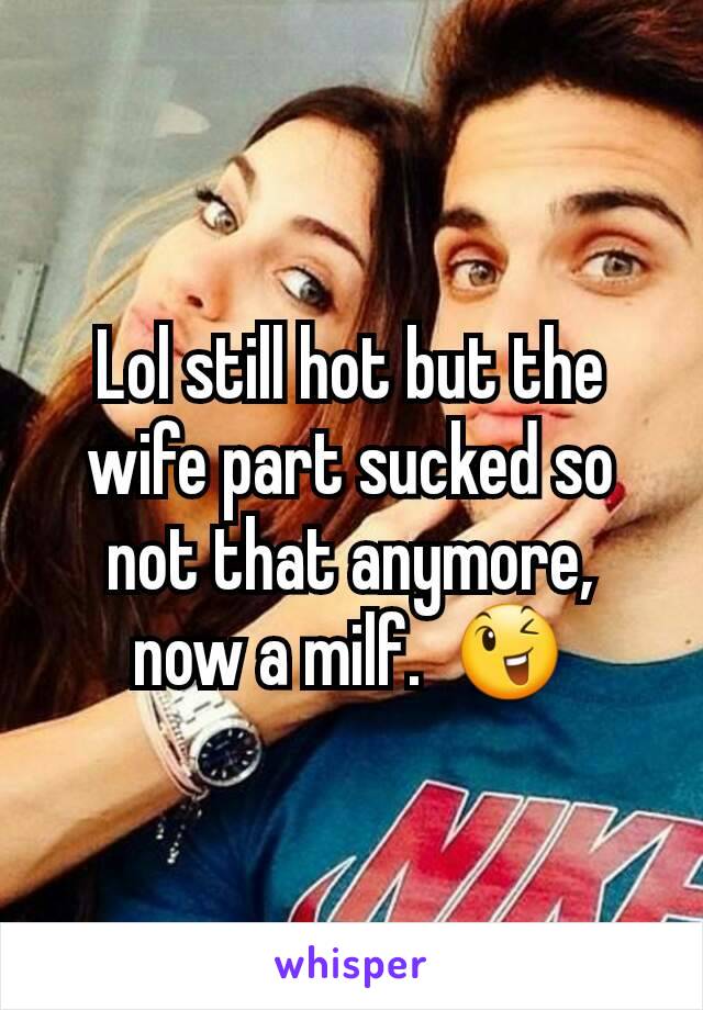 Lol still hot but the wife part sucked so not that anymore,  now a milf.  😉