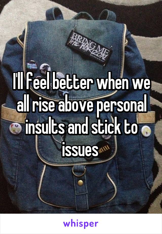 I'll feel better when we all rise above personal insults and stick to issues 