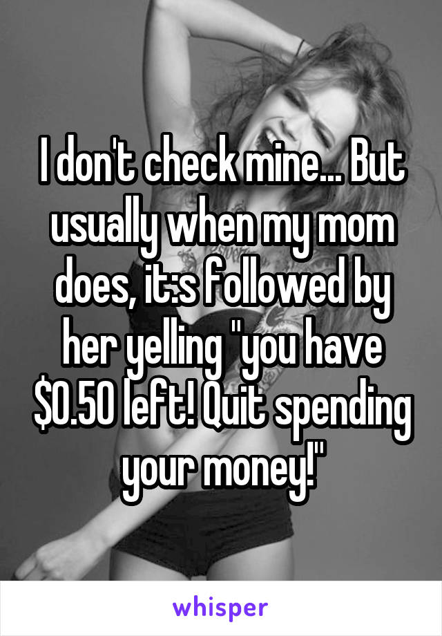 I don't check mine... But usually when my mom does, it:s followed by her yelling "you have $0.50 left! Quit spending your money!"