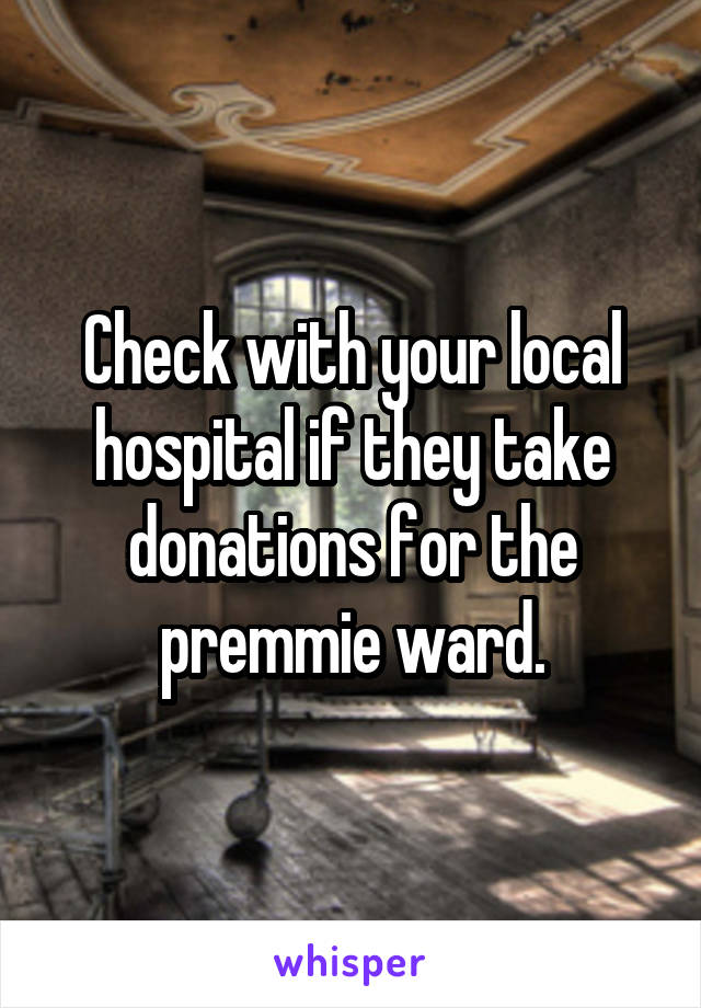 Check with your local hospital if they take donations for the premmie ward.