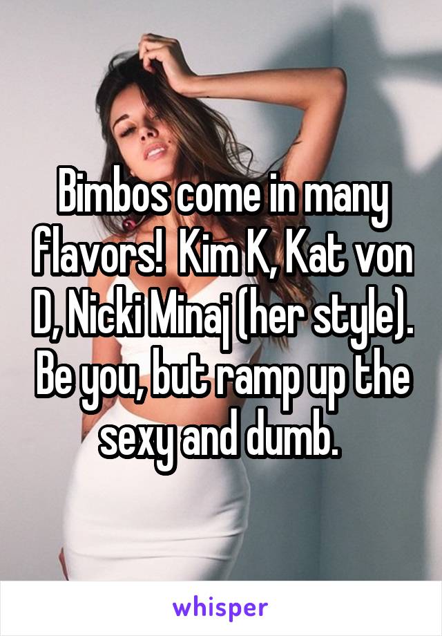 Bimbos come in many flavors!  Kim K, Kat von D, Nicki Minaj (her style). Be you, but ramp up the sexy and dumb. 
