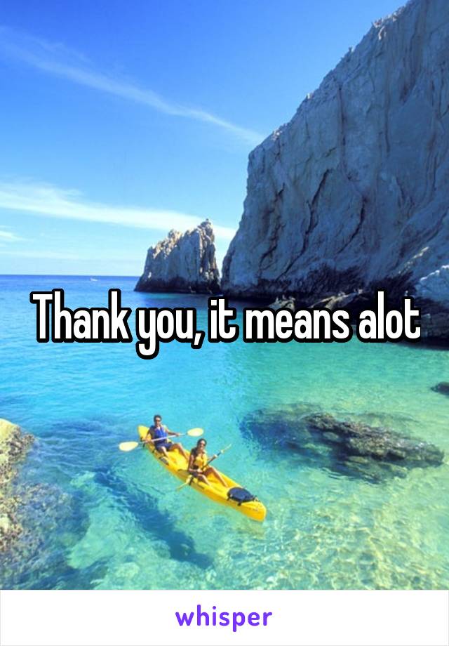 Thank you, it means alot