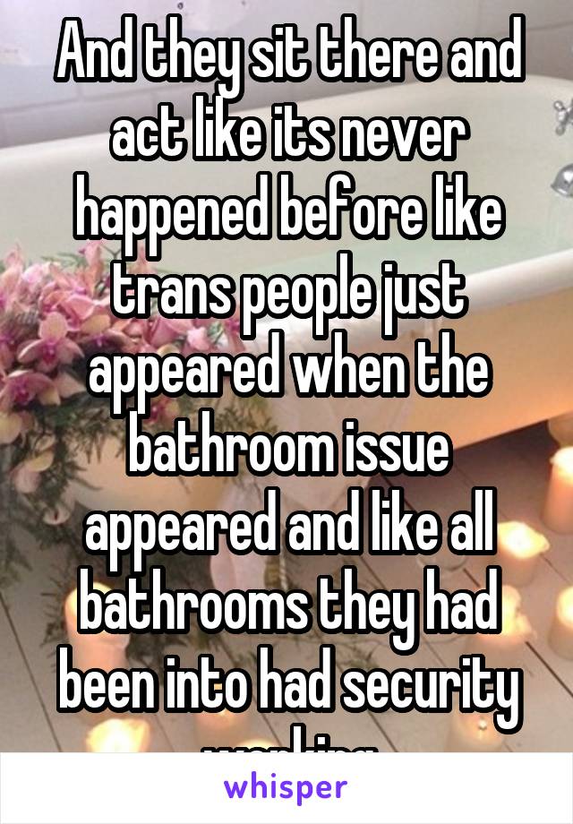 And they sit there and act like its never happened before like trans people just appeared when the bathroom issue appeared and like all bathrooms they had been into had security working