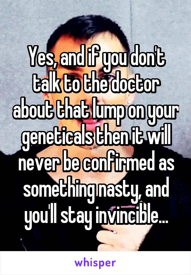 Yes, and if you don't talk to the doctor about that lump on your geneticals then it will never be confirmed as something nasty, and you'll stay invincible...