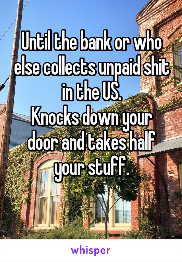 Until the bank or who else collects unpaid shit in the US.
Knocks down your door and takes half your stuff.

