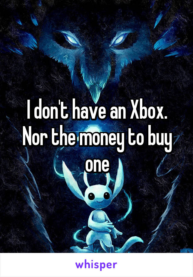 I don't have an Xbox. Nor the money to buy one