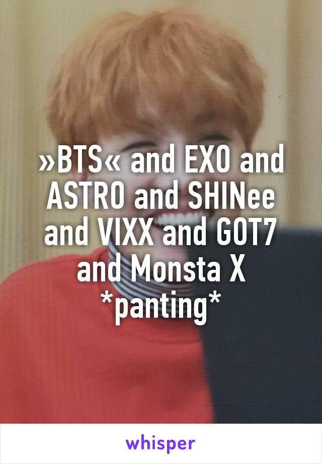 »BTS« and EXO and ASTRO and SHINee and VIXX and GOT7 and Monsta X
*panting*