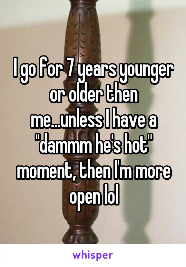 I go for 7 years younger or older then me...unless I have a "dammm he's hot" moment, then I'm more open lol