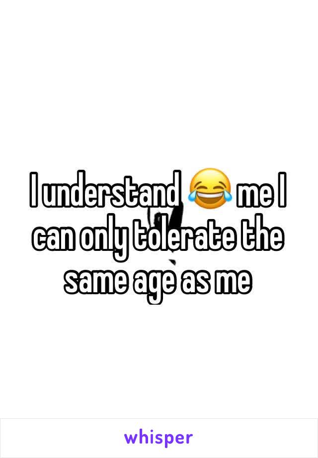 I understand 😂 me I can only tolerate the same age as me 
