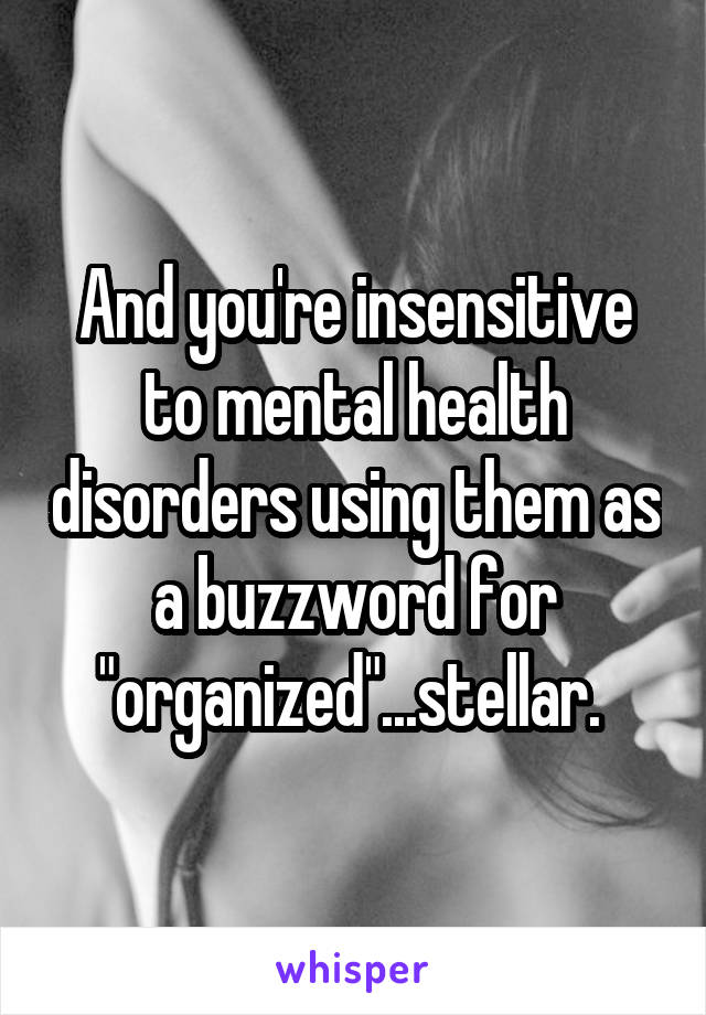 And you're insensitive to mental health disorders using them as a buzzword for "organized"...stellar. 