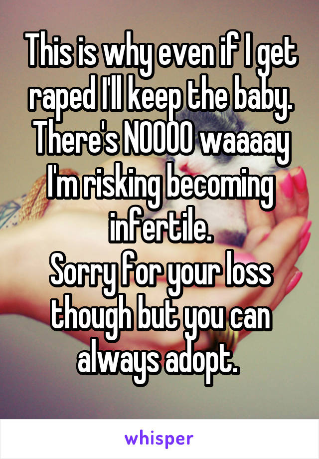 This is why even if I get raped I'll keep the baby. There's NOOOO waaaay I'm risking becoming infertile.
Sorry for your loss though but you can always adopt. 
