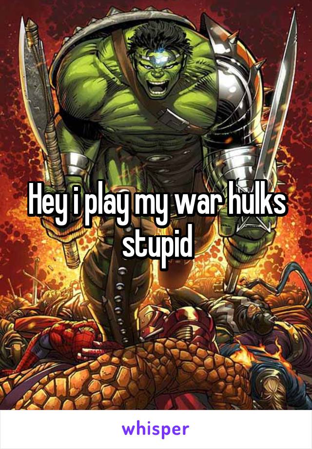 Hey i play my war hulks stupid