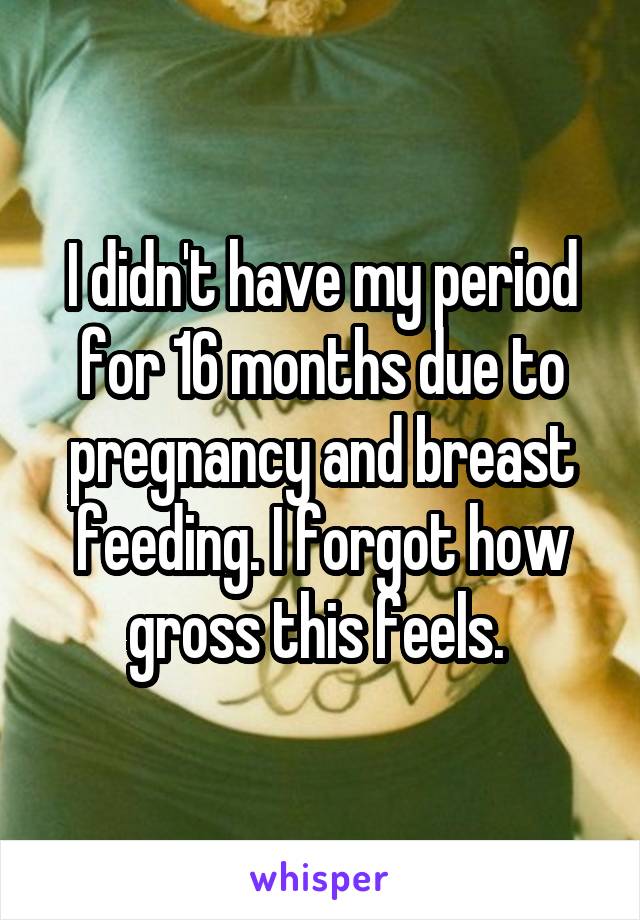 I didn't have my period for 16 months due to pregnancy and breast feeding. I forgot how gross this feels. 