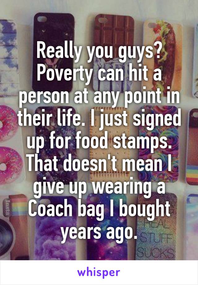 Really you guys? Poverty can hit a person at any point in their life. I just signed up for food stamps. That doesn't mean I give up wearing a Coach bag I bought years ago.