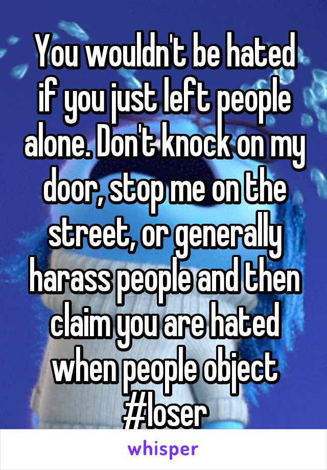 You wouldn't be hated if you just left people alone. Don't knock on my door, stop me on the street, or generally harass people and then claim you are hated when people object #loser