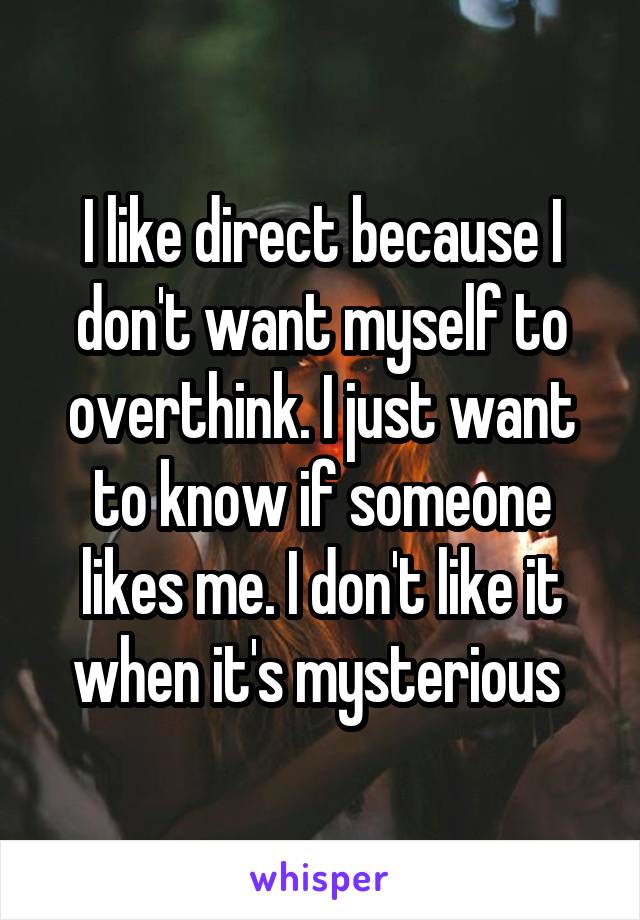 I like direct because I don't want myself to overthink. I just want to know if someone likes me. I don't like it when it's mysterious 