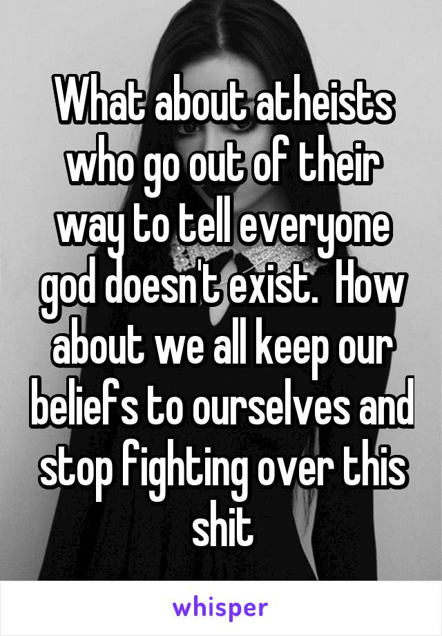 What about atheists who go out of their way to tell everyone god doesn't exist.  How about we all keep our beliefs to ourselves and stop fighting over this shit