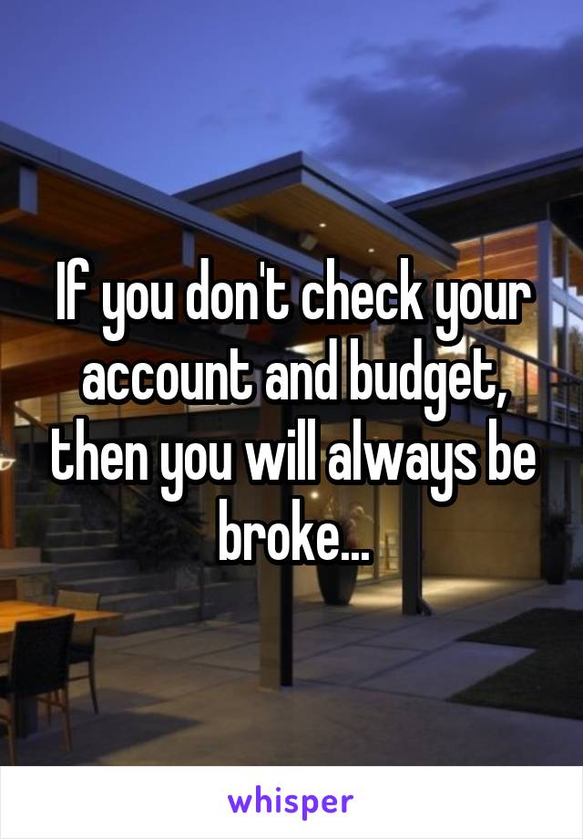 If you don't check your account and budget, then you will always be broke...