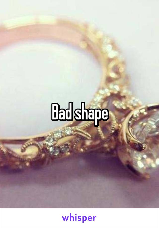 Bad shape