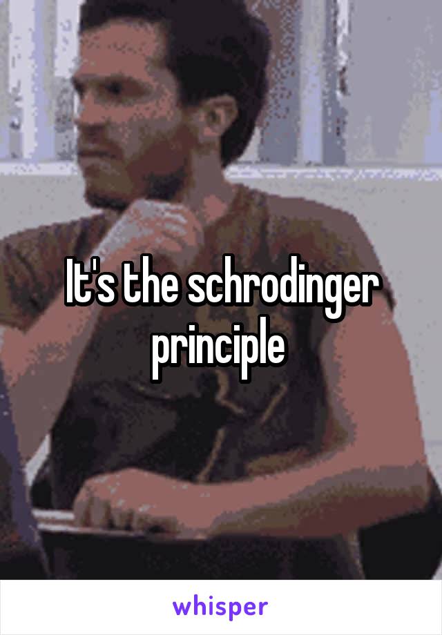 It's the schrodinger principle 