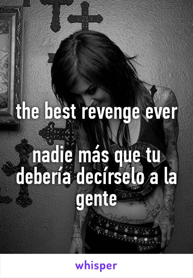 the best revenge ever

nadie más que tu debería decírselo a la gente