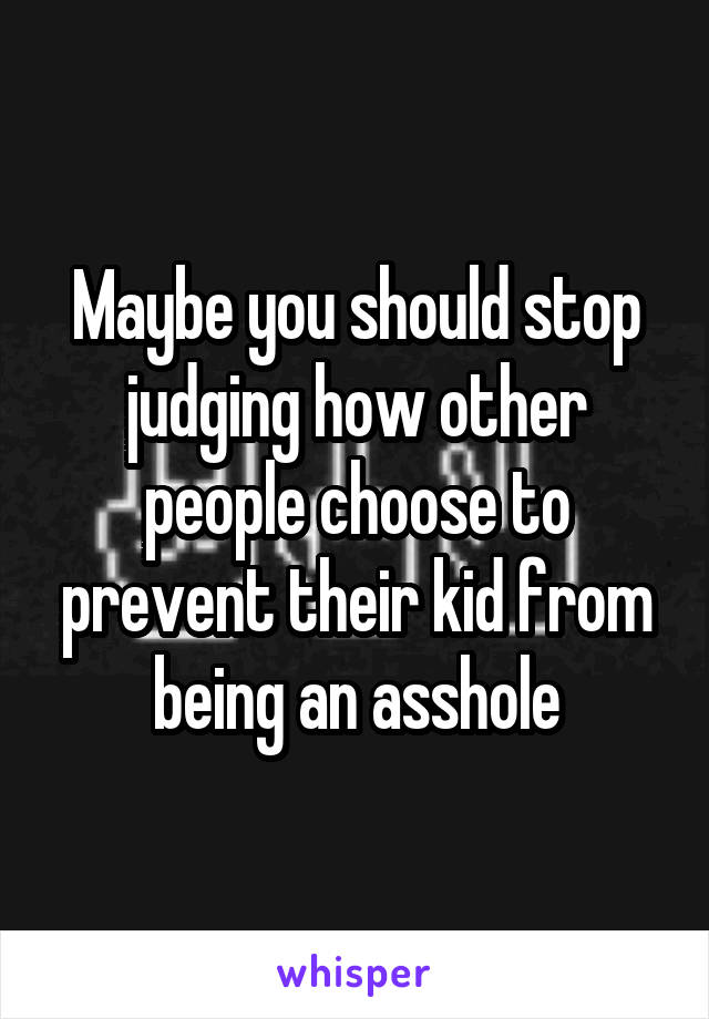 Maybe you should stop judging how other people choose to prevent their kid from being an asshole