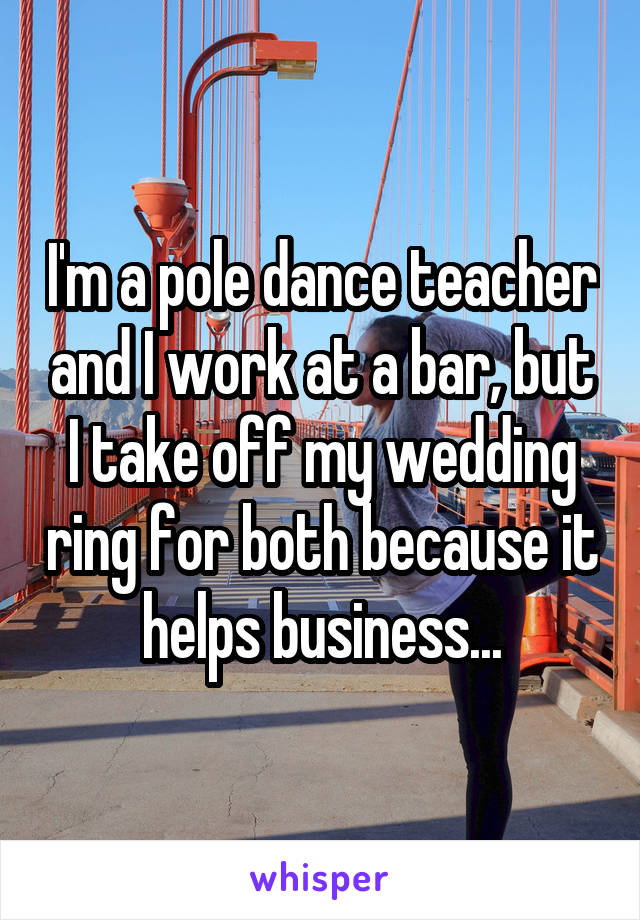 I'm a pole dance teacher and I work at a bar, but I take off my wedding ring for both because it helps business...