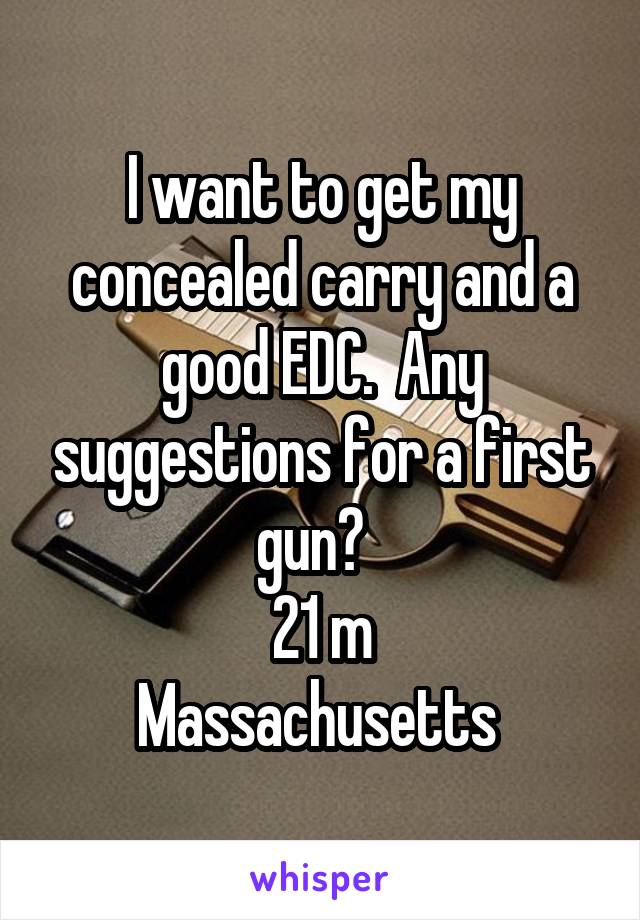 I want to get my concealed carry and a good EDC.  Any suggestions for a first gun?  
21 m
Massachusetts 