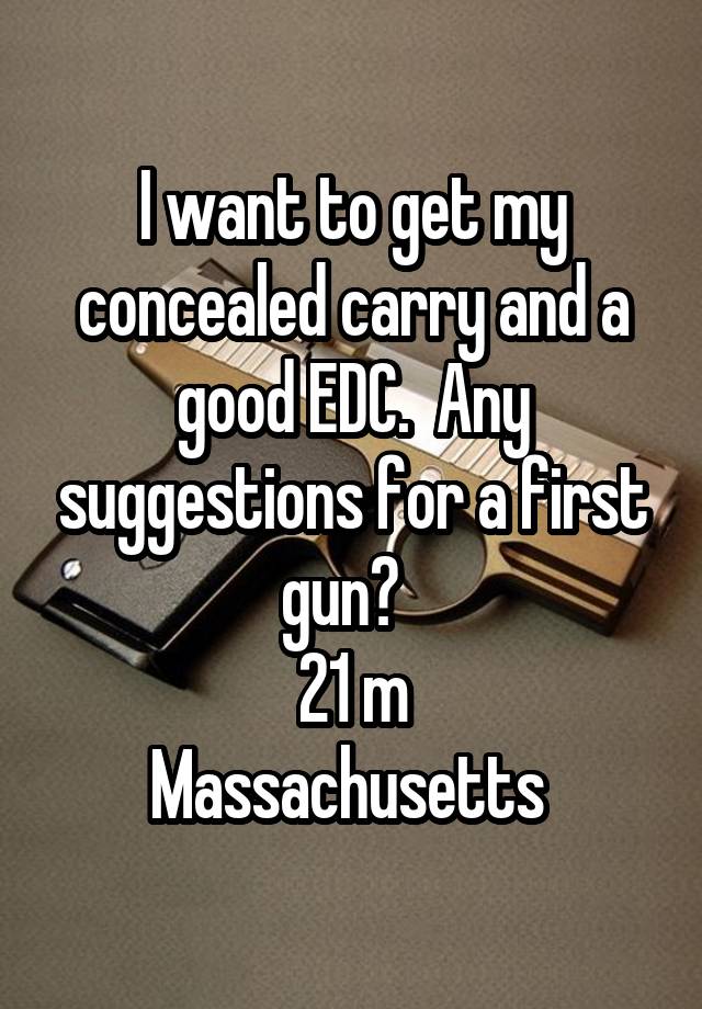 I want to get my concealed carry and a good EDC.  Any suggestions for a first gun?  
21 m
Massachusetts 