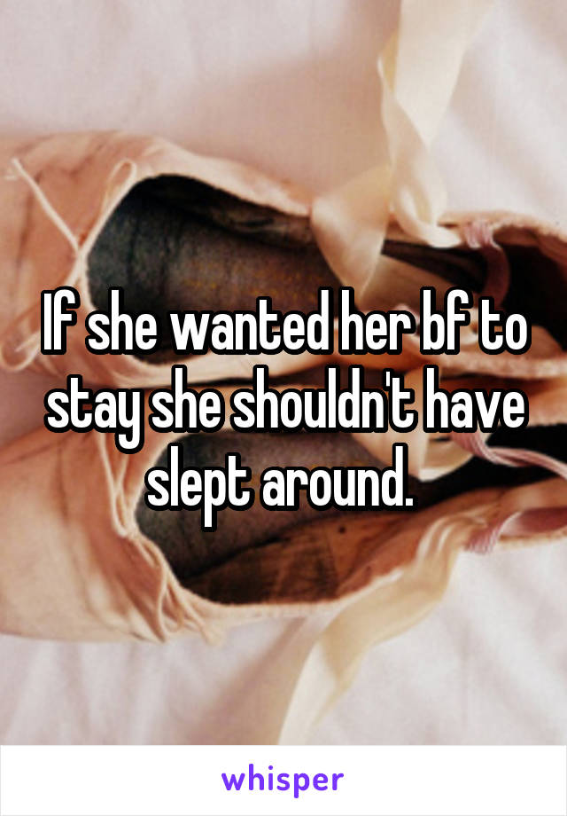If she wanted her bf to stay she shouldn't have slept around. 