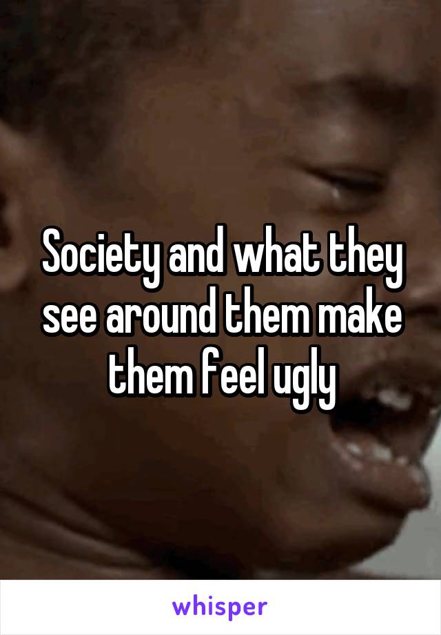 Society and what they see around them make them feel ugly