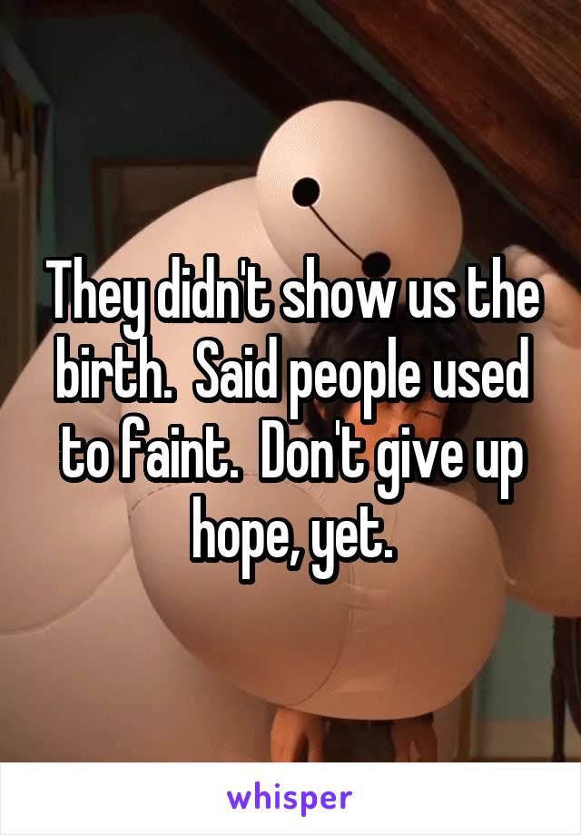 They didn't show us the birth.  Said people used to faint.  Don't give up hope, yet.