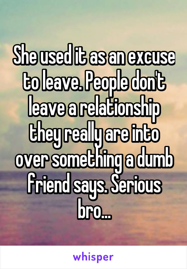 She used it as an excuse to leave. People don't leave a relationship they really are into over something a dumb friend says. Serious bro...