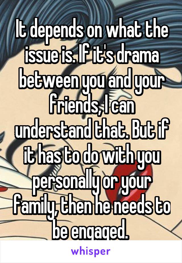 It depends on what the issue is. If it's drama between you and your friends, I can understand that. But if it has to do with you personally or your family, then he needs to be engaged. 