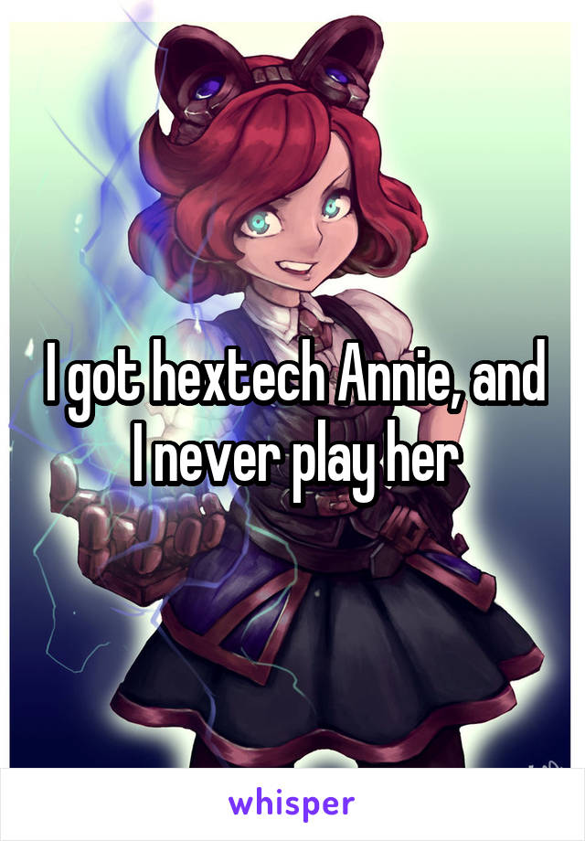 I got hextech Annie, and I never play her