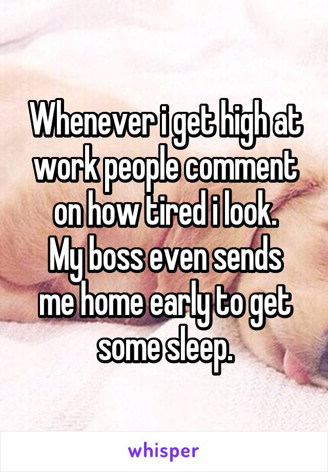 Whenever i get high at work people comment on how tired i look.
My boss even sends me home early to get some sleep.