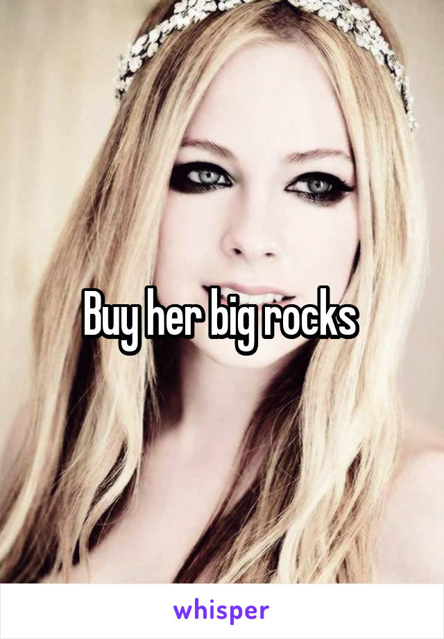 Buy her big rocks 
