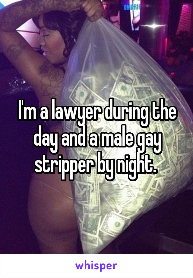 I'm a lawyer during the day and a male gay stripper by night. 