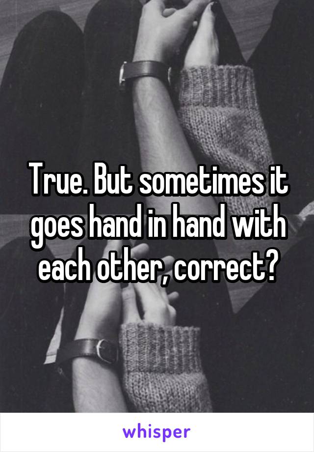 True. But sometimes it goes hand in hand with each other, correct?
