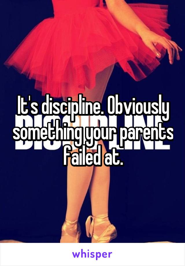 It's discipline. Obviously something your parents failed at.