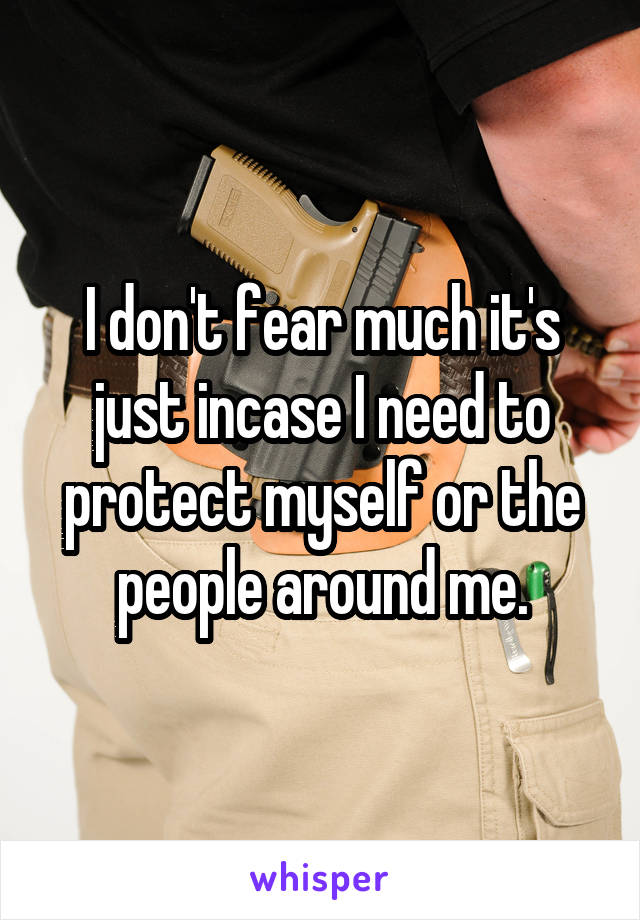 I don't fear much it's just incase I need to protect myself or the people around me.