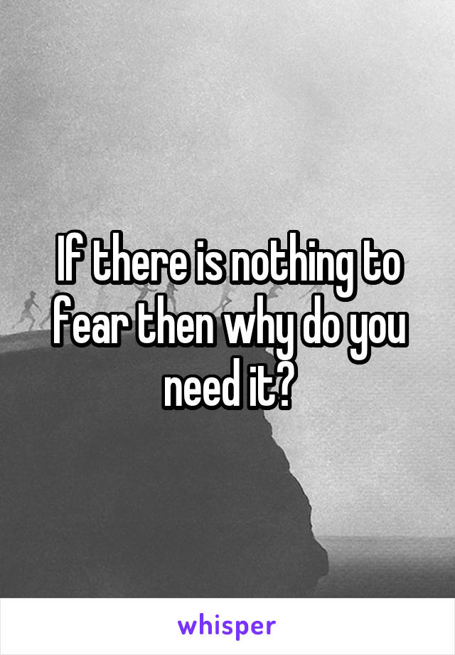 If there is nothing to fear then why do you need it?