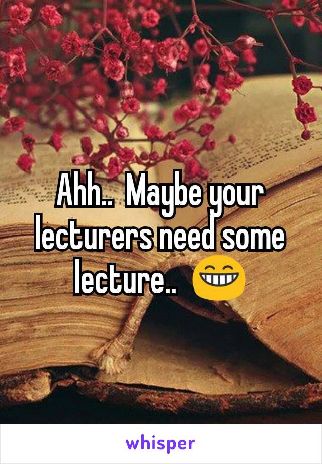 Ahh..  Maybe your lecturers need some lecture..  😁