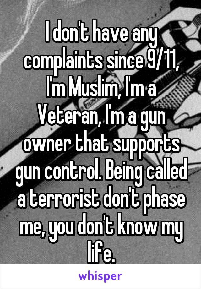 I don't have any complaints since 9/11, I'm Muslim, I'm a Veteran, I'm a gun owner that supports gun control. Being called a terrorist don't phase me, you don't know my life.