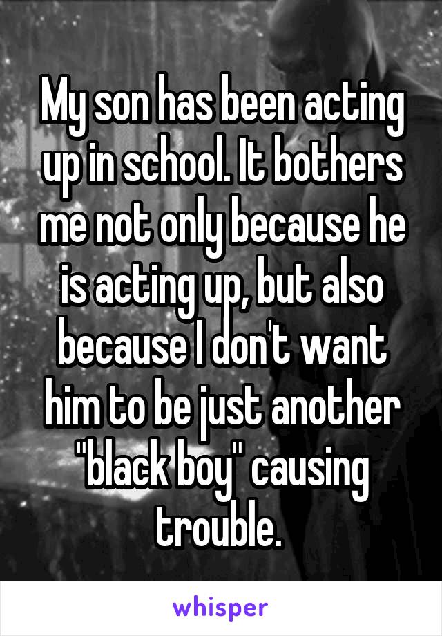 My son has been acting up in school. It bothers me not only because he is acting up, but also because I don't want him to be just another "black boy" causing trouble. 