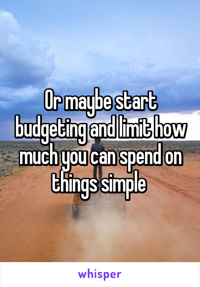 Or maybe start budgeting and limit how much you can spend on things simple 