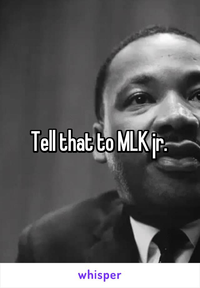 Tell that to MLK jr. 