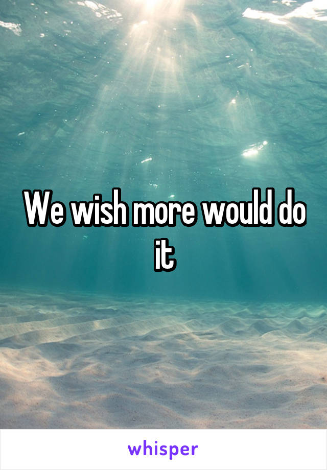 We wish more would do it